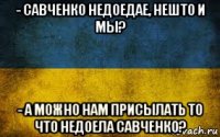 - савченко недоедае, нешто и мы? - а можно нам присылать то что недоела савченко?