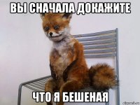 вы сначала докажите что я бешеная