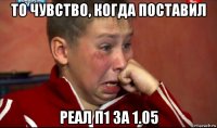 то чувство, когда поставил реал п1 за 1.05