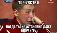 то чувство когда ты не установил даже одну игру