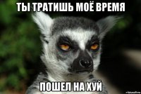 ты тратишь моё время пошел на хуй