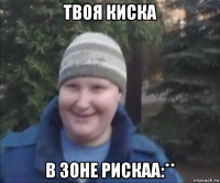 твоя киска в зоне рискаа:**