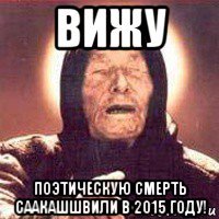 вижу поэтическую смерть саакашшвили в 2015 году!