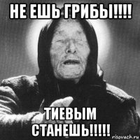 не ешь грибы!!!! тиевым станешь!!!!!