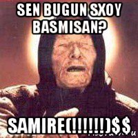 sen bugun sxoy basmisan? samire(!!!!!!)$$