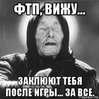 фтп, вижу... заклюют тебя после игры... за все.