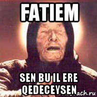 fatiem sen bu il ere qedeceysen