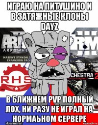 играю на питушино и в затяжные клоны dayz в ближнем pvp полный лох, ни разу не играл на нормаьном сервере