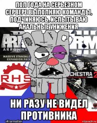 пол года на серьезном сервере выполняю команды, подчиняюсь, испытываю анальные унижения ни разу не видел противника