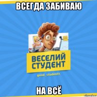 всегда забиваю на всё