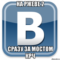 на ржеве 2 сразу за мостом крч