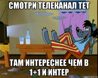 смотри телеканал тет там интереснее чем в 1+1 и интер