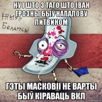 ну і што з таго што іван грозны быў напалову литвином гэты масковіі не варты быў кіраваць вкл