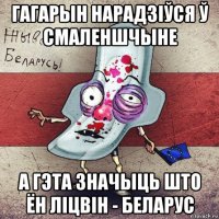 гагарын нарадзіўся ў смаленшчыне а гэта значыць што ён ліцвін - беларус