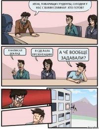 Итак, товарищи студенты, сегодня у нас с вами семинар. Кто готов? Я написал доклад Я сделала презентацию! А чё вообще задавали?