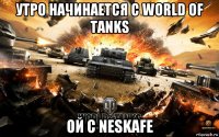 утро начинается с world of tanks ой с neskafe