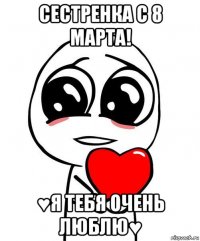 сестренка с 8 марта! ♥я тебя очень люблю♥