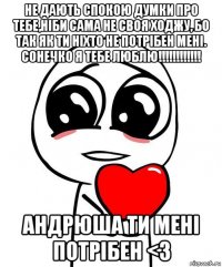 не дають спокою думки про тебе,ніби сама не своя ходжу, бо так як ти ніхто не потрібен мені. сонечко я тебе люблю!!!!!!!!!!!! андрюша ти мені потрібен <3