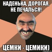 наденька, дорогая, не печалься! цемки - цемики)