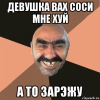 девушка вах соси мне хуй а то зарэжу