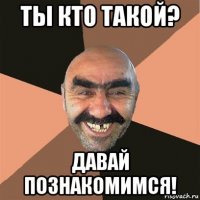 ты кто такой? давай познакомимся!