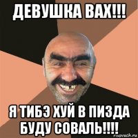 девушка вах!!! я тибэ хуй в пизда буду соваль!!!!