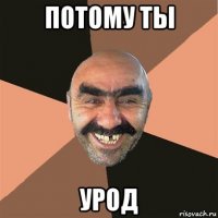 потому ты урод