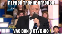 первой тройке игроков vac ban в студию