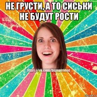 не грусти, а то сиськи не будут рости 