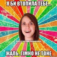 я би втопила тебе... жаль, гімно не тоне