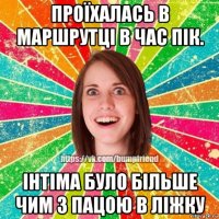 проїхалась в маршрутці в час пік. інтіма було більше чим з пацою в ліжку