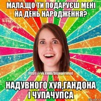 мала,що ти подаруєш мені на день народження? надувного хуя,гандона і чупачупса