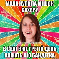 мала купила мішок сахару в селі вже третій день кажуть шо бандітка