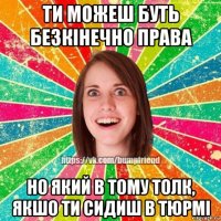 ти можеш буть безкінечно права но який в тому толк, якшо ти сидиш в тюрмі