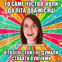 то саме чуство, коли до літа два місяці а твої кістки і не думали ставати вужчими