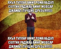 яхъя тулпар амир рома абдул солтик раджаб амир мовсар джамал лучшие друзья!!!))) яхъя тулпар амир рома абдул солтик раджаб амир мовсар джамал лучшие друзья!!!)))