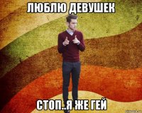 люблю девушек стоп..я же гей