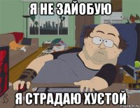 я не зайобую я страдаю хуєтой