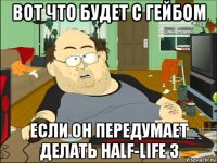 вот что будет с гейбом если он передумает делать half-life 3