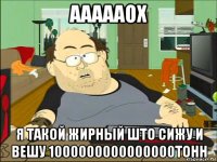 аааааох я такой жирный што сижу и вешу 1000000000000000тонн