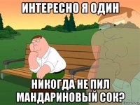 интересно я один никогда не пил мандариновый сок?