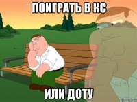 поиграть в кс или доту