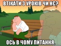 втікати з уроків чи нє? ось в чому питання.