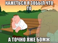 кажеться я зобыл что то а точно яже бомж