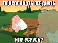 попробовать перднуть или усрусь?