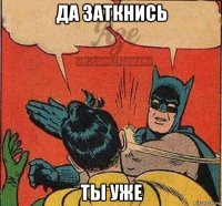 да заткнись ты уже