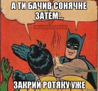 а ти бачив сонячне затем... закрий ротяку уже