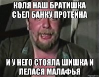 коля наш братишка съел банку протеина и у него стояла шишка и лелася малафья