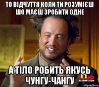 то відчуття коли ти розумієш шо маєш зробити одне а тіло робить якусь чунгу-чангу