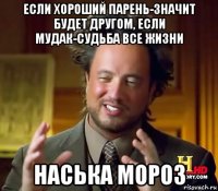 если хороший парень-значит будет другом, если мудак-судьба все жизни наська мороз